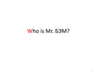 Who is Mr. БЭМ?




                  4
 