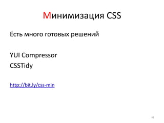 Минимизация СSS
Есть много готовых решений

YUI Compressor
CSSTidy

http://bit.ly/css-min




                                 41
 