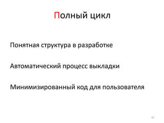 Полный цикл

Понятная структура в разработке

Автоматический процесс выкладки

Минимизированный код для пользователя


                                        43
 