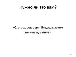 Нужно ли это вам?



«О, это хорошо для Яндекса, зачем
         это моему сайту?»




                                    44
 