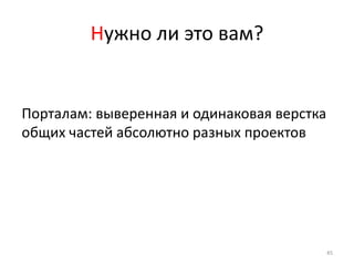 Нужно ли это вам?


Порталам: выверенная и одинаковая верстка
общих частей абсолютно разных проектов




                                            45
 