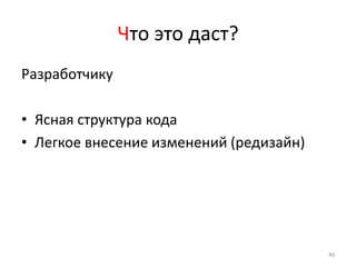 Что это даст?
Разработчику

• Ясная структура кода
• Легкое внесение изменений (редизайн)




                                         49
 
