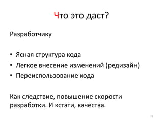 Что это даст?
Разработчику

• Ясная структура кода
• Легкое внесение изменений (редизайн)
• Переиспользование кода

Как следствие, повышение скорости
разработки. И кстати, качества.
                                         51
 