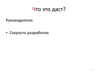 Что это даст?
Руководителю

• Скорость разработки




                             52
 