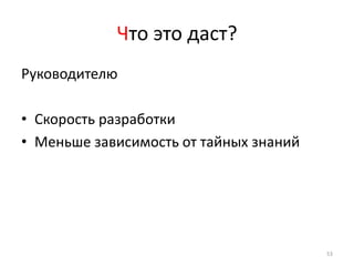 Что это даст?
Руководителю

• Скорость разработки
• Меньше зависимость от тайных знаний




                                        53
 