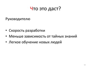 Что это даст?
Руководителю

• Скорость разработки
• Меньше зависимость от тайных знаний
• Легкое обучение новых людей




                                        54
 