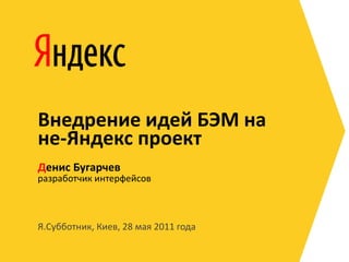 Внедрение идей БЭМ на
не-Яндекс проект
Денис Бугарчев
разработчик интерфейсов



Я.Субботник, Киев, 28 мая 2011 года
 
