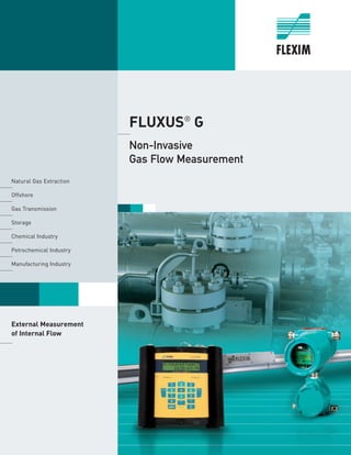 FLUXUS®
G	
	Non-Invasive
Gas Flow Measurement
	
Natural Gas Extraction	
	Offshore 		
Gas Transmission	
	Storage 		
Chemical Industry		
Petrochemical Industry		
Manufacturing Industry 	
	
External Measurement
of Internal Flow
	
 