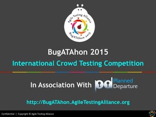 Conﬁden'al	
  	
  |	
  	
  Copyright	
  ©	
  Agile	
  Tes'ng	
  Alliance	
  
BugATAhon 2015
International Crowd Testing Competition
In Association With .
http://BugATAhon.AgileTestingAlliance.org
 