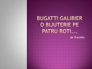 BUGATTI GALIBIERO BIJUTERIE PE PATRU ROTI... de TransMix 