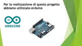 Per la realizzazione di questo progetto
abbiamo utilizzato Arduino
 