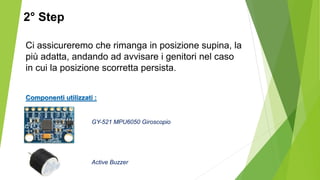 Ci assicureremo che rimanga in posizione supina, la
più adatta, andando ad avvisare i genitori nel caso
in cui la posizione scorretta persista.
GY-521 MPU6050 Giroscopio
Active Buzzer
Componenti utilizzati :
2° Step
 