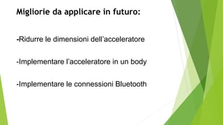 -Ridurre le dimensioni dell’acceleratore
-Implementare l’acceleratore in un body
-Implementare le connessioni Bluetooth
Migliorie da applicare in futuro:
 