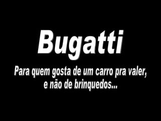 Bugatti Para quem gosta de um carro pra valer,  e não de brinquedos... 