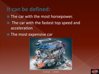 It can be defined:The car with the most horsepower. The car with the fastest top speed and accelerationThe most expensive car1/23/2010Elie Abi Saad