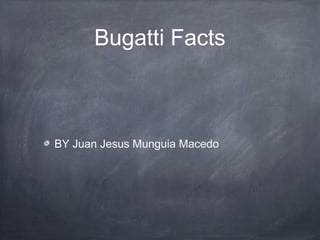 Bugatti Facts
BY Juan Jesus Munguia Macedo
 