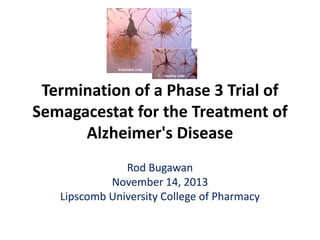 Termination of a Phase 3 Trial of
Semagacestat for the Treatment of
Alzheimer's Disease
Rod Bugawan
November 14, 2013
Lipscomb University College of Pharmacy

 