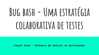 Bug bash - Uma estratégia
colaborativa de testes
Raquel Doná - Software QA Analyst no QuintoAndar
 