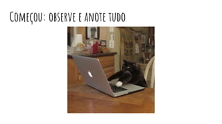 Começou: observe e anote tudo
 