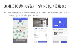 Examplo de um bug bash: pwa no quintoandar
➔ Nós mudamos completamente o site do QuintoAndar e a
tecnologia usada por trás.
 