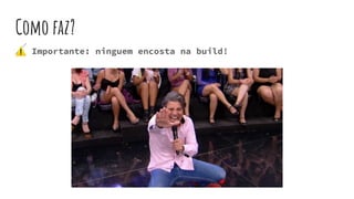 Como faz?
⚠ Importante: ninguem encosta na build!
 