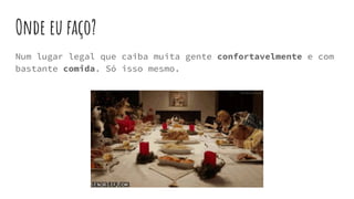 Onde eu faço?
Num lugar legal que caiba muita gente confortavelmente e com
bastante comida. Só isso mesmo.
 