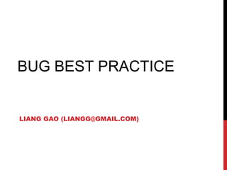 BUG BEST PRACTICE
LIANG GAO (LIANGG@GMAIL.COM)
 