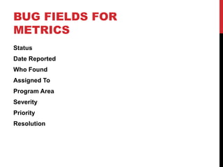 BUG FIELDS FOR
METRICS
Status
Date Reported
Who Found
Assigned To
Program Area
Severity
Priority
Resolution
 