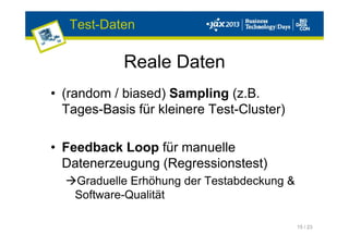 15 / 23
• (random / biased) Sampling (z.B.
Tages-Basis für kleinere Test-Cluster)
• Feedback Loop für manuelle
Datenerzeugung (Regressionstest)
Graduelle Erhöhung der Testabdeckung &
Software-Qualität
Reale Daten
Test-Daten
 