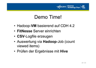 22 / 23
Demo Time!
• Hadoop-VM basierend auf CDH 4.2
• FitNesse Server einrichten
• CSV-Logfile erzeugen
• Auswertung via Hadoop-Job (count
viewed items)
• Prüfen der Ergebnisse mit Hive
 