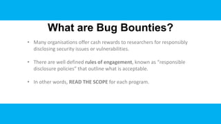 What are Bug Bounties?
• Many organisations offer cash rewards to researchers for responsibly
disclosing security issues o...