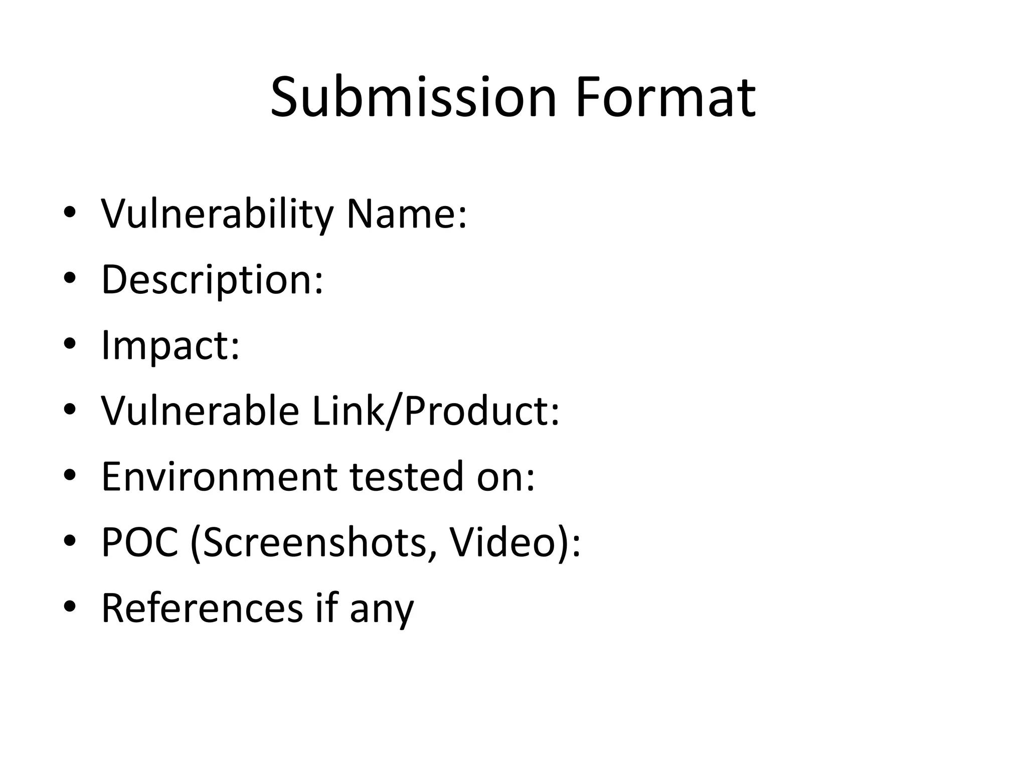 Submission Format
•
•
•
•
•
•
•

Vulnerability Name:
Description:
Impact:
Vulnerable Link/Product:
Environment tested on:
POC (Screenshots, Video):
References if any

 