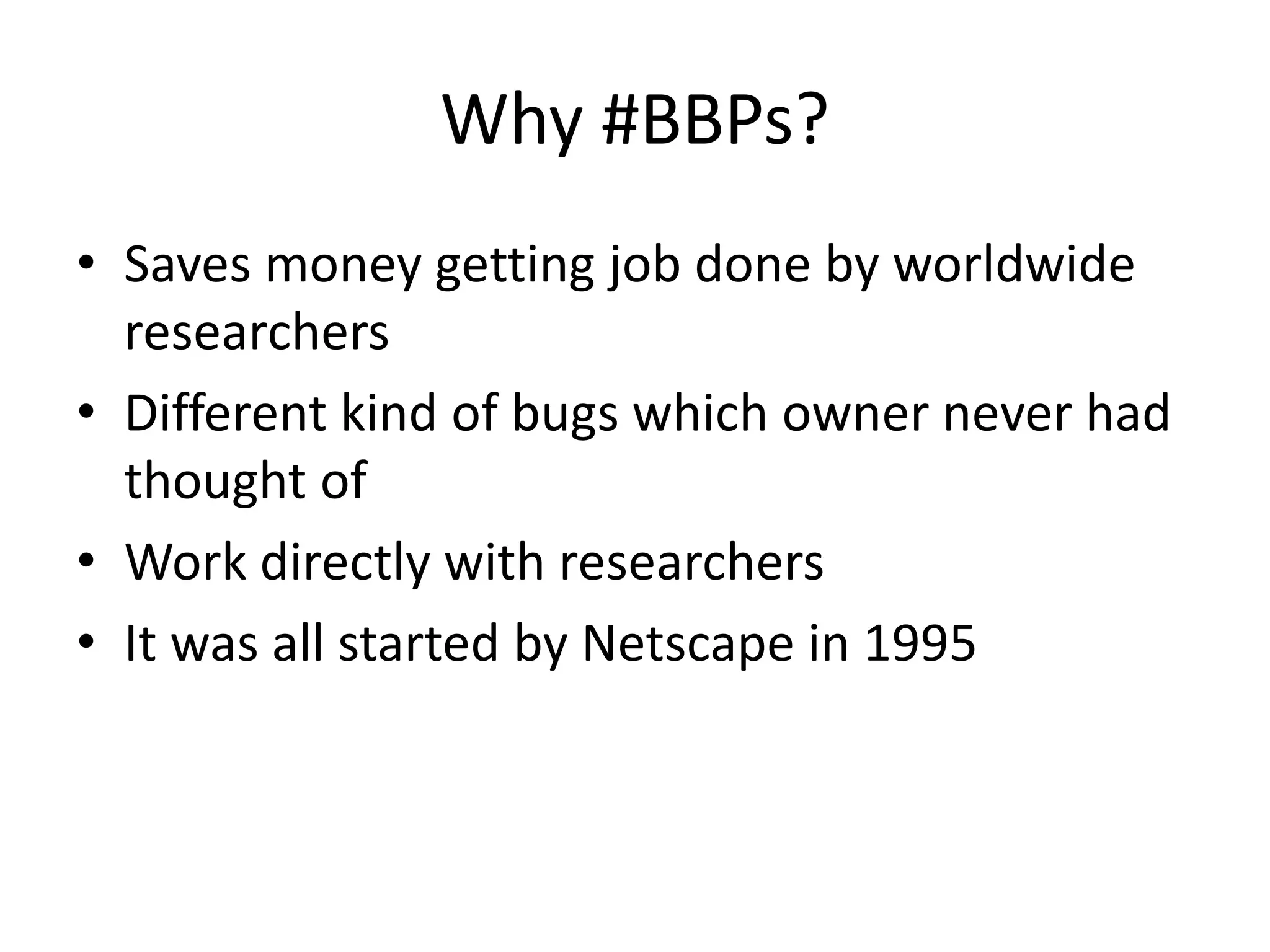 Why #BBPs?
• Saves money getting job done by worldwide
researchers
• Different kind of bugs which owner never had
thought of
• Work directly with researchers
• It was all started by Netscape in 1995

 