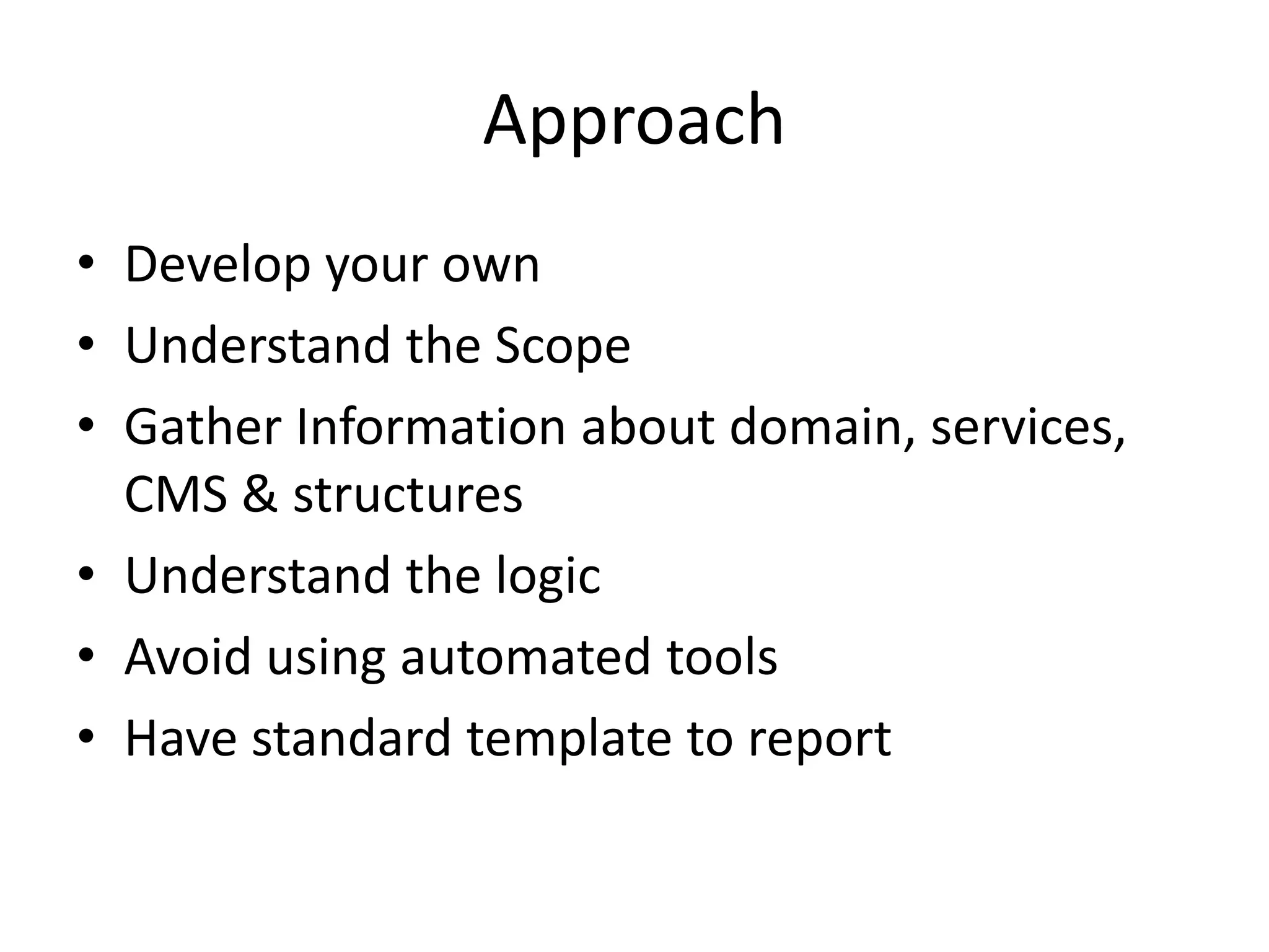 Approach
• Develop your own
• Understand the Scope
• Gather Information about domain, services,
CMS & structures
• Understand the logic
• Avoid using automated tools
• Have standard template to report

 