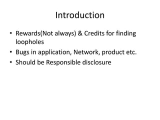 Introduction
• Rewards(Not always) & Credits for finding
loopholes
• Bugs in application, Network, product etc.
• Should be Responsible disclosure

 