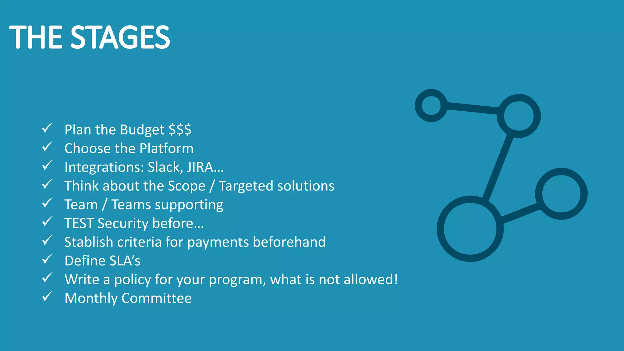✓ Plan the Budget $$$
✓ Choose the Platform
✓ Integrations: Slack, JIRA…
✓ Think about the Scope / Targeted solutions
✓ Team / Teams supporting
✓ TEST Security before…
✓ Stablish criteria for payments beforehand
✓ Define SLA’s
✓ Write a policy for your program, what is not allowed!
✓ Monthly Committee
 