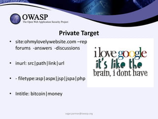sagar.parmar@owasp.org
Private Target
• site:ohmylovelywebsite.com –repititive_pages -www -
forums -answers -discussions
• inurl: src|path|link|url
• - filetype:asp|aspx|jsp|jspa|php
• Intitle: bitcoin|money
 