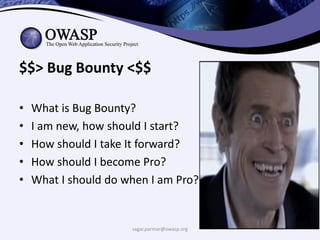 $$> Bug Bounty <$$
• What is Bug Bounty?
• I am new, how should I start?
• How should I take It forward?
• How should I become Pro?
• What I should do when I am Pro?
sagar.parmar@owasp.org
 
