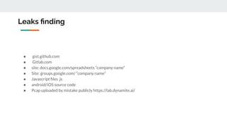 Leaks ﬁnding
● gist.github.com
● Gitlab.com
● site: docs.google.com/spreadsheets “company name”
● Site: groups.google.com/ “company name”
● Javascript ﬁles .js
● android/iOS source code
● Pcap uploaded by mistake publicly https://lab.dynamite.ai/
 