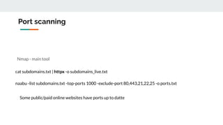 Port scanning
Nmap - main tool
cat subdomains.txt | httpx -o subdomains_live.txt
naabu -list subdomains.txt -top-ports 1000 -exclude-port 80,443,21,22,25 -o ports.txt
Some public/paid online websites have ports up to datte
 