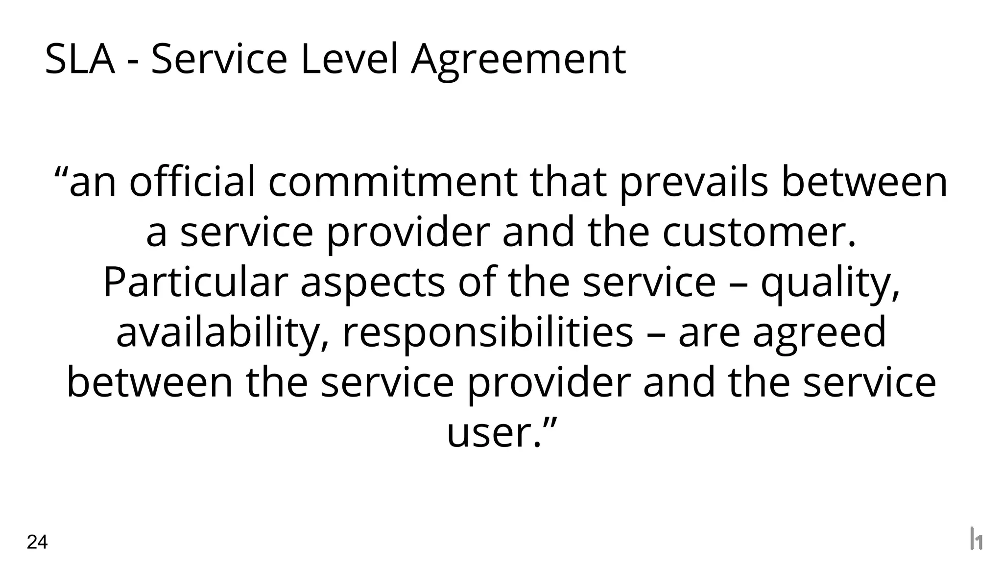 SLA - Service Level Agreement
24
“an official commitment that prevails between
a service provider and the customer.
Particular aspects of the service – quality,
availability, responsibilities – are agreed
between the service provider and the service
user.”
 