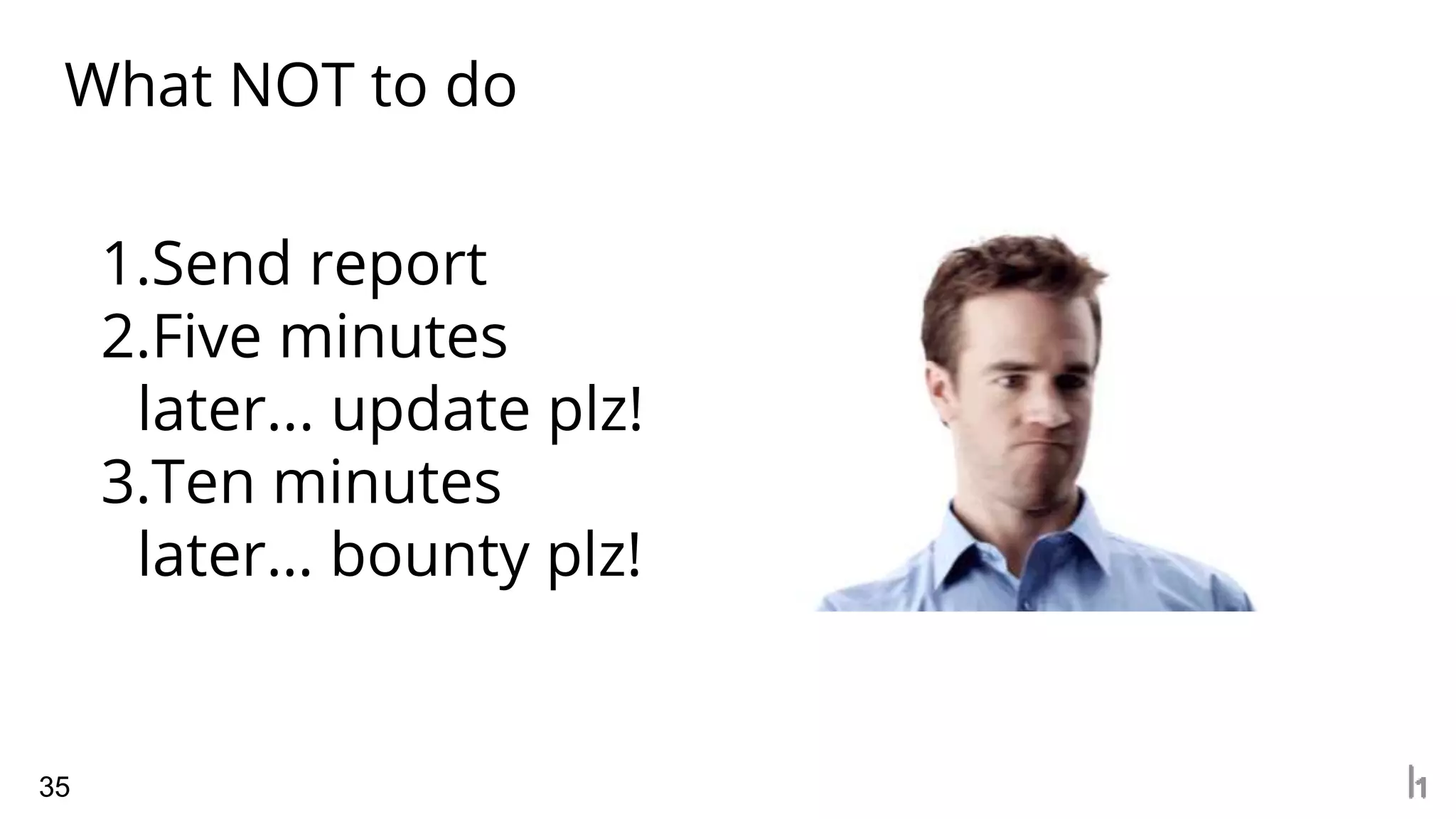What NOT to do
35
1.Send report
2.Five minutes
later... update plz!
3.Ten minutes
later… bounty plz!
 