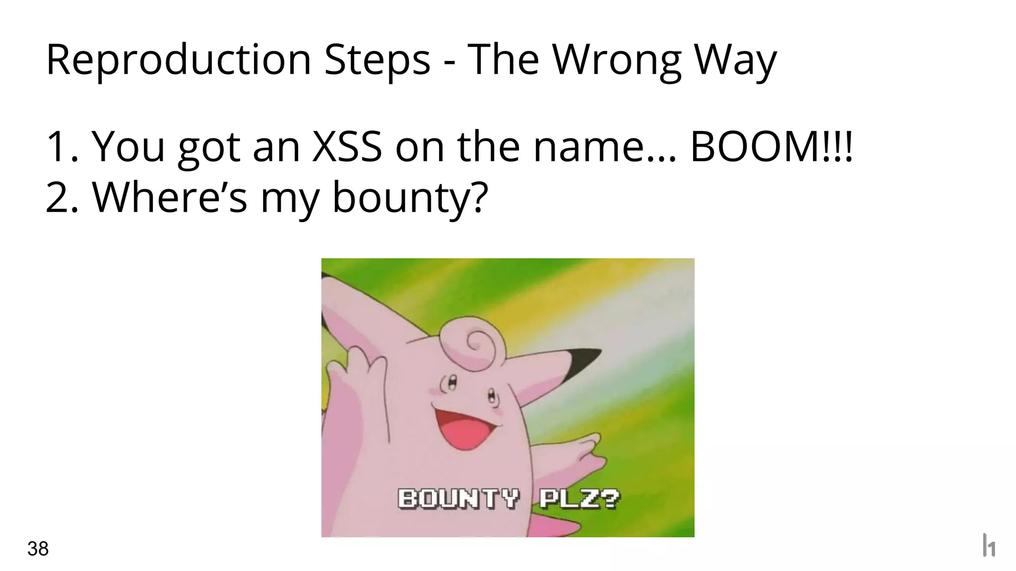 Reproduction Steps - The Wrong Way
38
1. You got an XSS on the name… BOOM!!!
2. Where’s my bounty?
 
