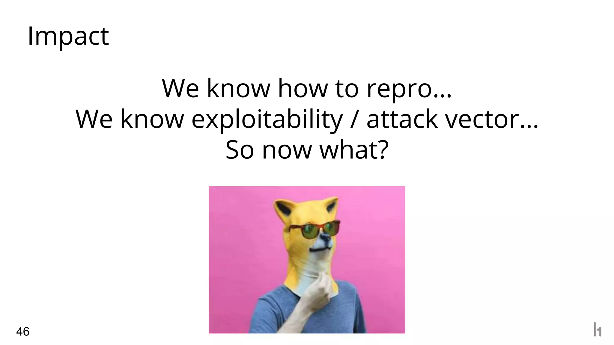 Impact
46
We know how to repro…
We know exploitability / attack vector…
So now what?
 