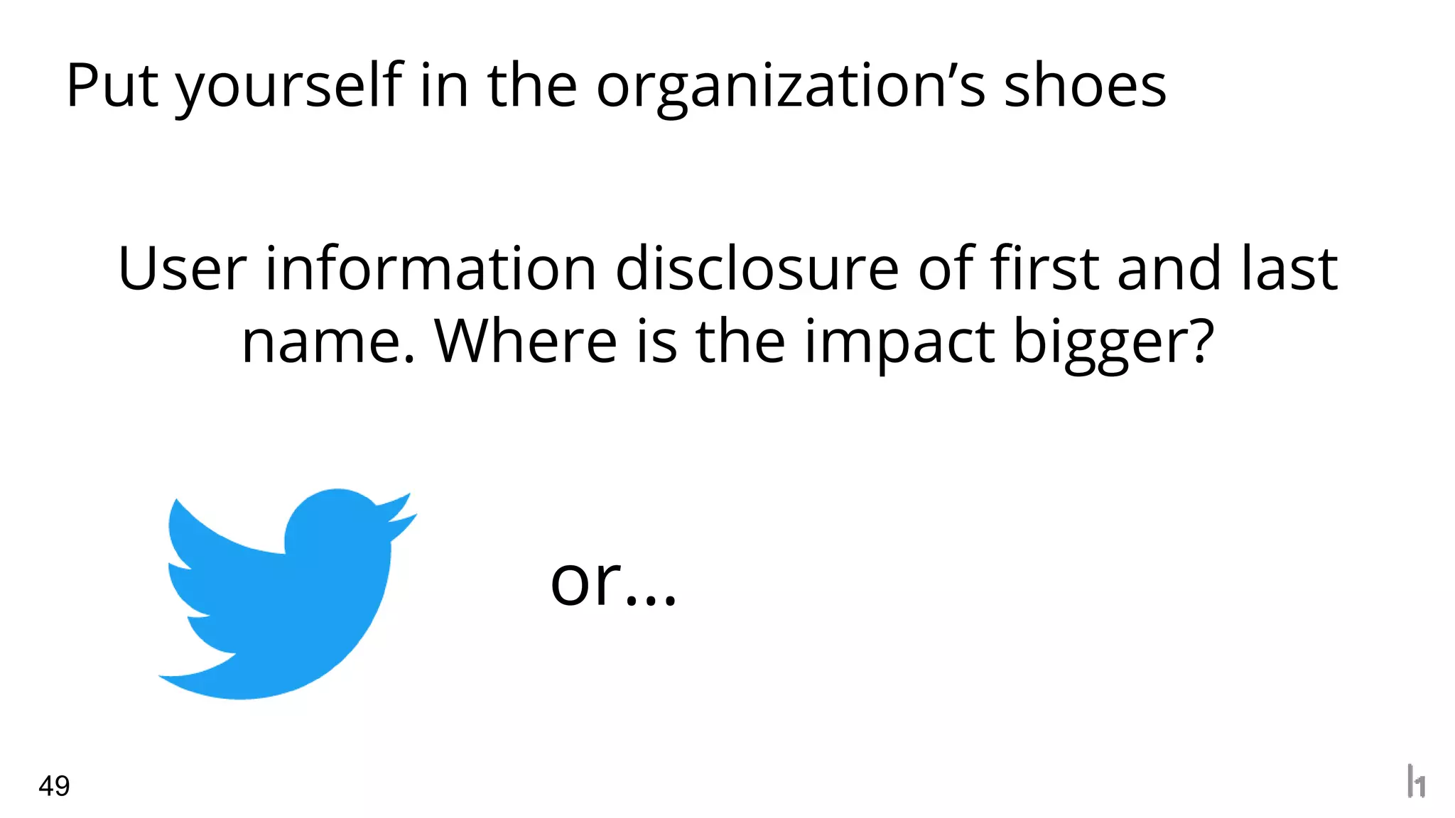 49
Put yourself in the organization’s shoes
User information disclosure of first and last
name. Where is the impact bigger?
or...
 