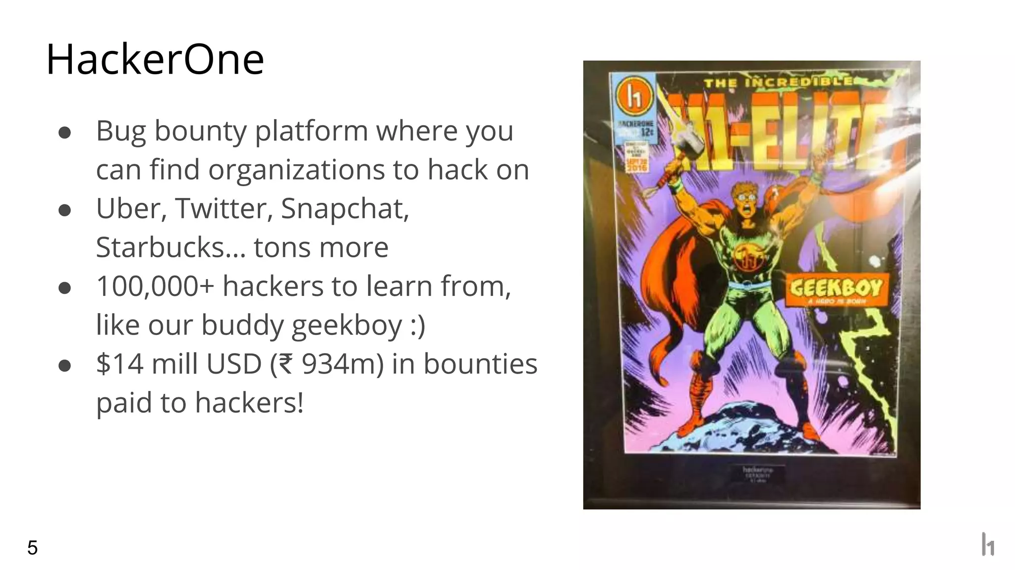 ● Bug bounty platform where you
can find organizations to hack on
● Uber, Twitter, Snapchat,
Starbucks… tons more
● 100,000+ hackers to learn from,
like our buddy geekboy :)
● $14 mill USD (₹ 934m) in bounties
paid to hackers!
HackerOne
5
 