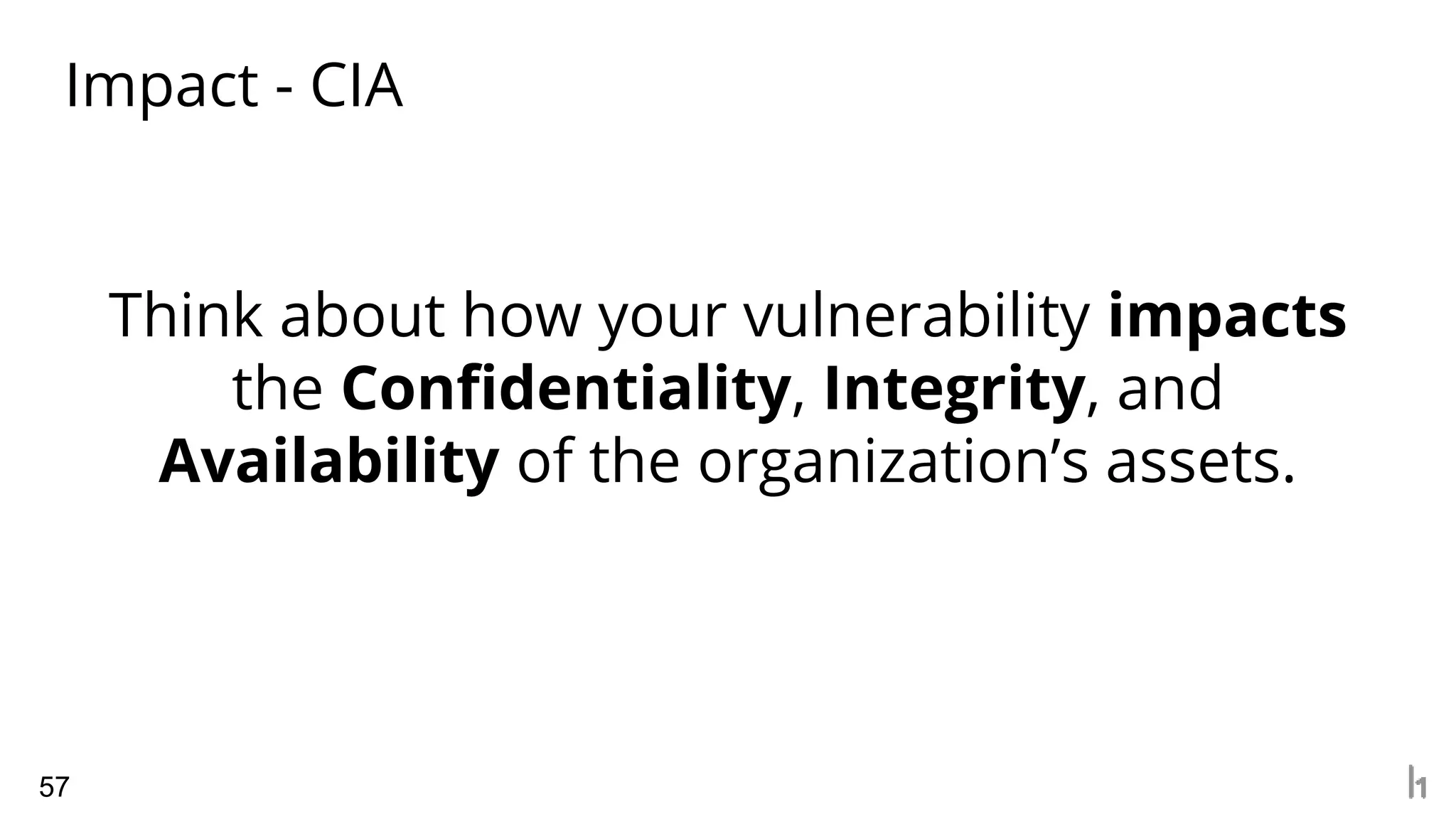 Impact - CIA
57
Think about how your vulnerability impacts
the Confidentiality, Integrity, and
Availability of the organization’s assets.
 
