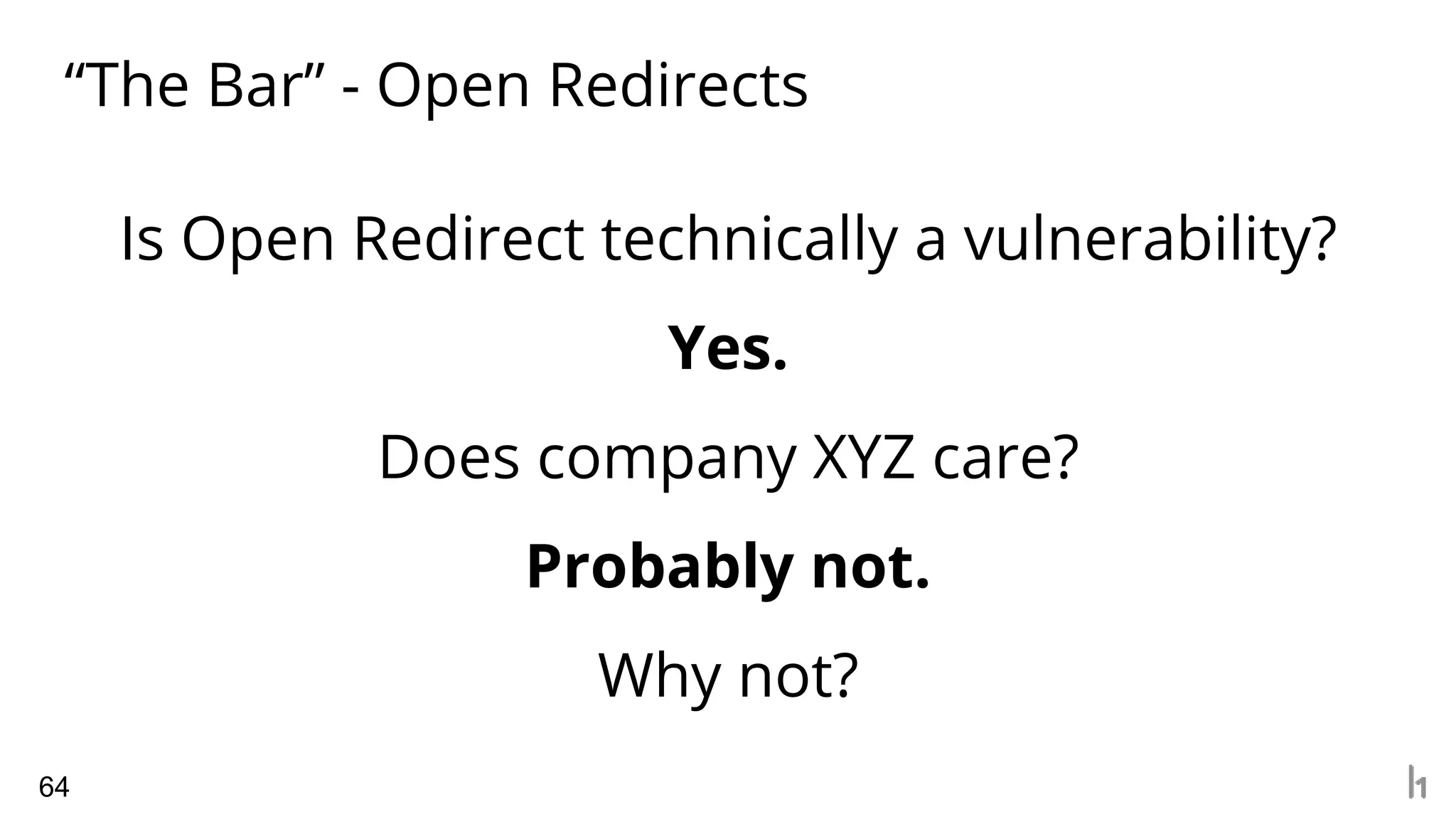 “The Bar” - Open Redirects
64
Is Open Redirect technically a vulnerability?
Yes.
Does company XYZ care?
Probably not.
Why not?
 