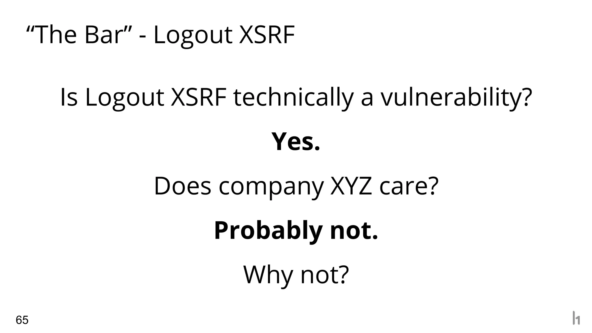 “The Bar” - Logout XSRF
65
Is Logout XSRF technically a vulnerability?
Yes.
Does company XYZ care?
Probably not.
Why not?
 