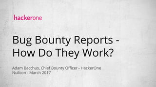 Bug Bounty Reports -
How Do They Work?
Adam Bacchus, Chief Bounty Officer - HackerOne
Nullcon - March 2017
 